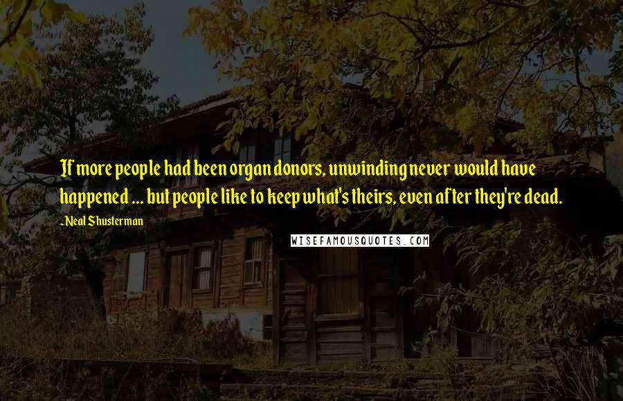 Neal Shusterman Quotes: If more people had been organ donors, unwinding never would have happened ... but people like to keep what's theirs, even after they're dead.