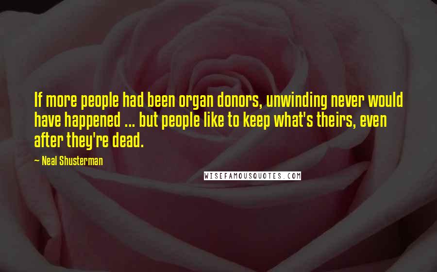 Neal Shusterman Quotes: If more people had been organ donors, unwinding never would have happened ... but people like to keep what's theirs, even after they're dead.