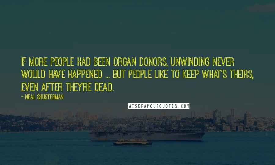 Neal Shusterman Quotes: If more people had been organ donors, unwinding never would have happened ... but people like to keep what's theirs, even after they're dead.
