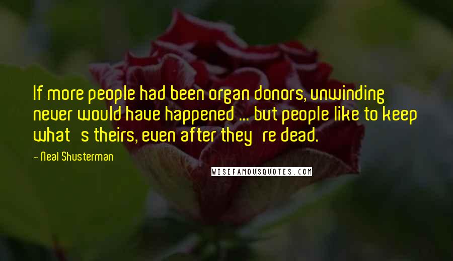 Neal Shusterman Quotes: If more people had been organ donors, unwinding never would have happened ... but people like to keep what's theirs, even after they're dead.