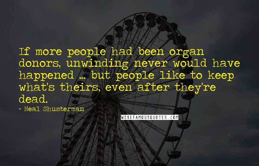 Neal Shusterman Quotes: If more people had been organ donors, unwinding never would have happened ... but people like to keep what's theirs, even after they're dead.