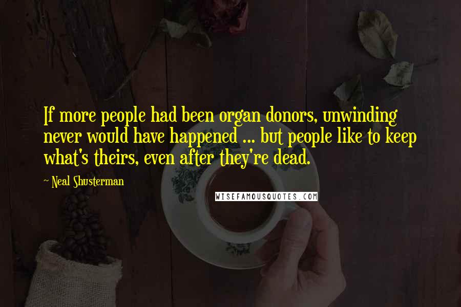 Neal Shusterman Quotes: If more people had been organ donors, unwinding never would have happened ... but people like to keep what's theirs, even after they're dead.