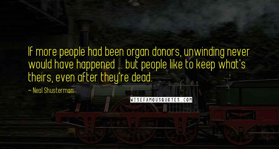 Neal Shusterman Quotes: If more people had been organ donors, unwinding never would have happened ... but people like to keep what's theirs, even after they're dead.