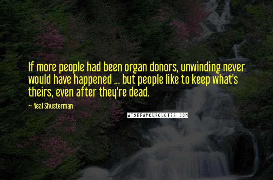 Neal Shusterman Quotes: If more people had been organ donors, unwinding never would have happened ... but people like to keep what's theirs, even after they're dead.