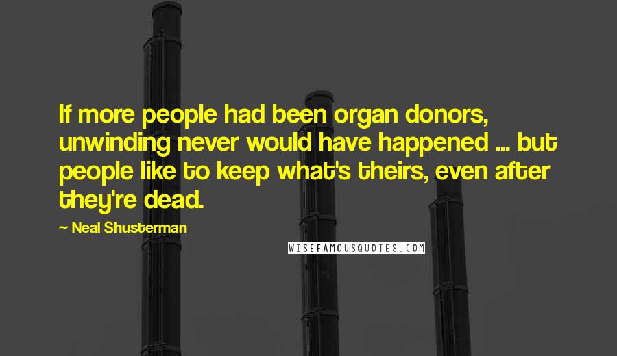 Neal Shusterman Quotes: If more people had been organ donors, unwinding never would have happened ... but people like to keep what's theirs, even after they're dead.