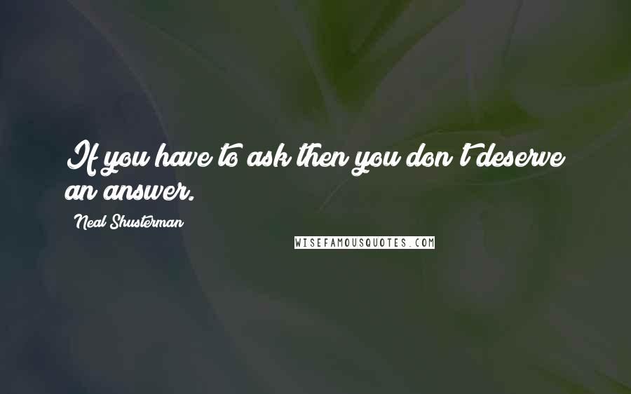 Neal Shusterman Quotes: If you have to ask then you don't deserve an answer.