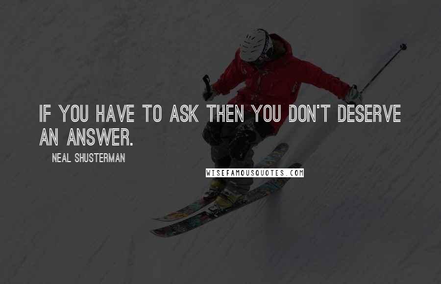 Neal Shusterman Quotes: If you have to ask then you don't deserve an answer.