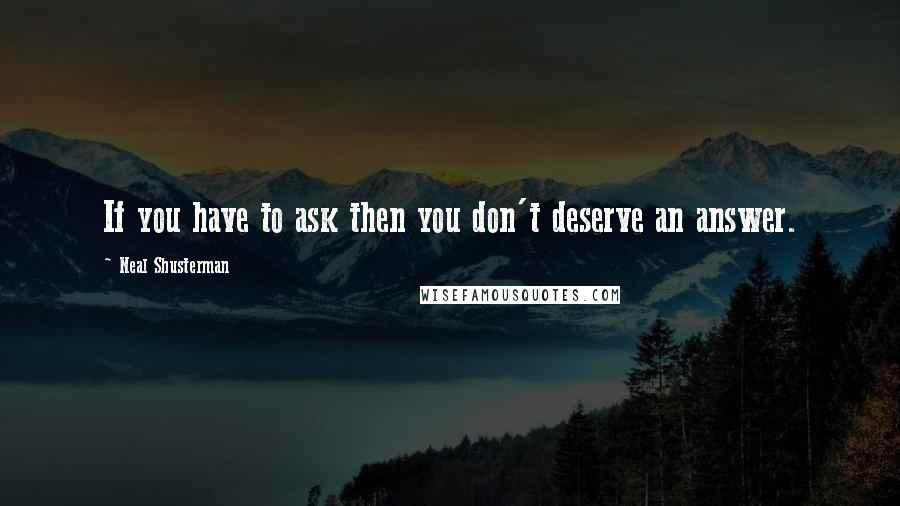 Neal Shusterman Quotes: If you have to ask then you don't deserve an answer.