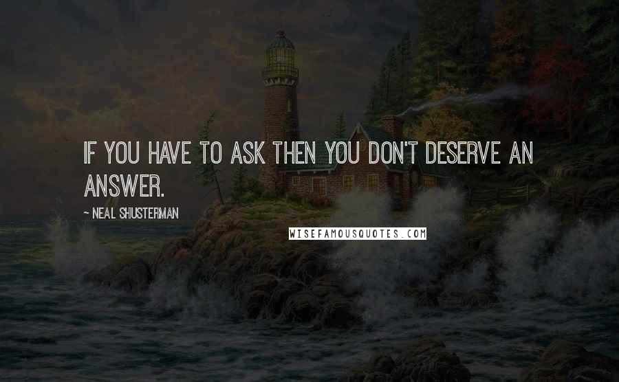 Neal Shusterman Quotes: If you have to ask then you don't deserve an answer.