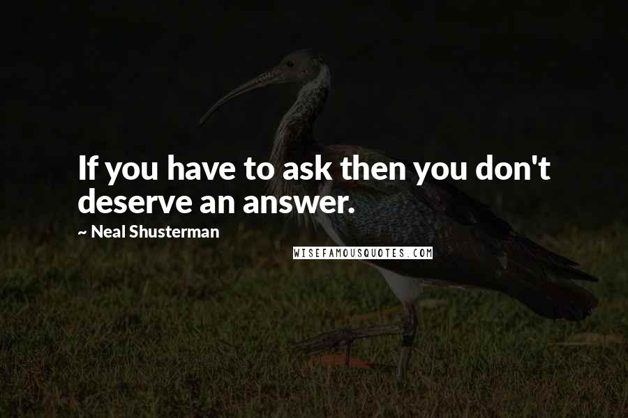 Neal Shusterman Quotes: If you have to ask then you don't deserve an answer.