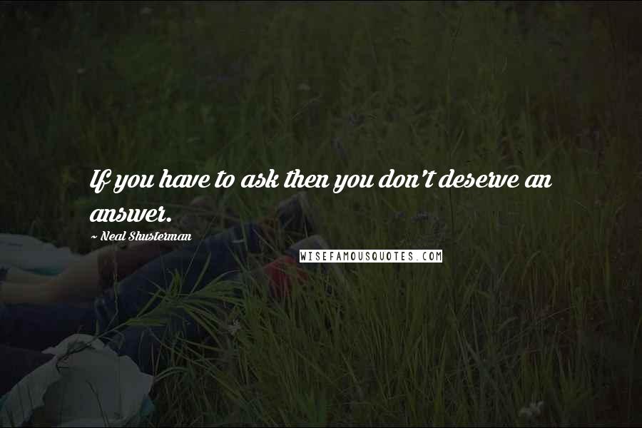 Neal Shusterman Quotes: If you have to ask then you don't deserve an answer.