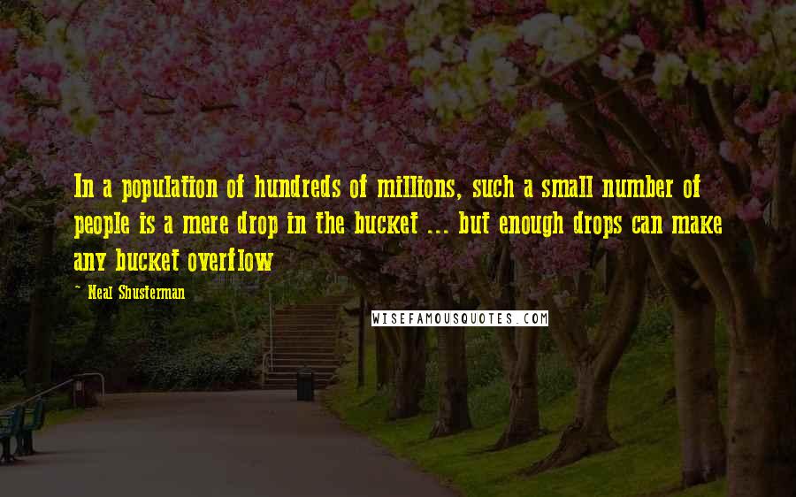 Neal Shusterman Quotes: In a population of hundreds of millions, such a small number of people is a mere drop in the bucket ... but enough drops can make any bucket overflow