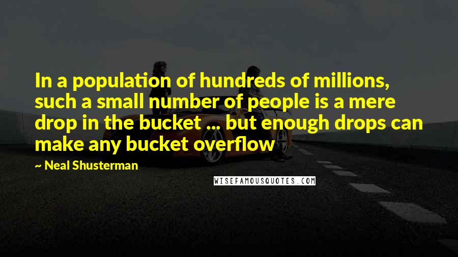 Neal Shusterman Quotes: In a population of hundreds of millions, such a small number of people is a mere drop in the bucket ... but enough drops can make any bucket overflow