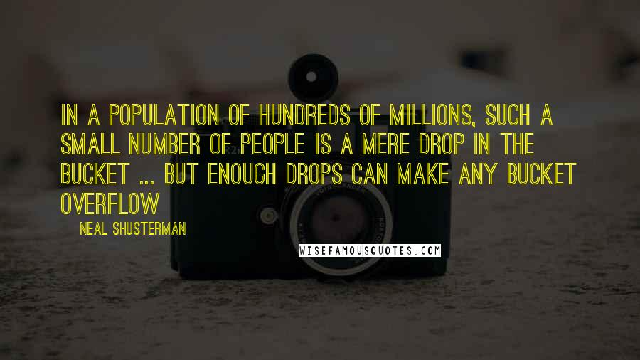 Neal Shusterman Quotes: In a population of hundreds of millions, such a small number of people is a mere drop in the bucket ... but enough drops can make any bucket overflow