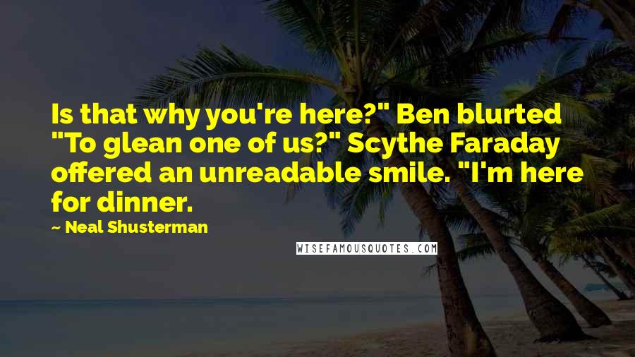 Neal Shusterman Quotes: Is that why you're here?" Ben blurted "To glean one of us?" Scythe Faraday offered an unreadable smile. "I'm here for dinner.