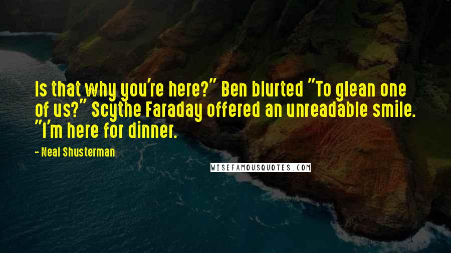 Neal Shusterman Quotes: Is that why you're here?" Ben blurted "To glean one of us?" Scythe Faraday offered an unreadable smile. "I'm here for dinner.