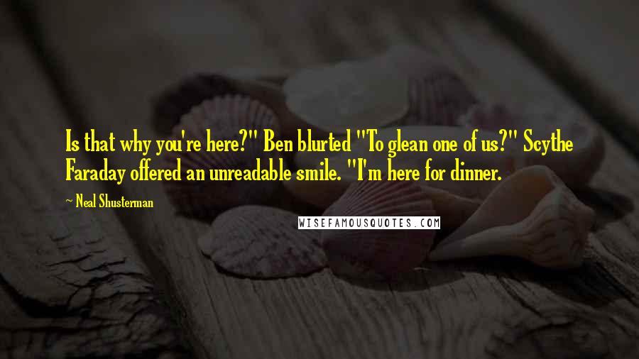 Neal Shusterman Quotes: Is that why you're here?" Ben blurted "To glean one of us?" Scythe Faraday offered an unreadable smile. "I'm here for dinner.