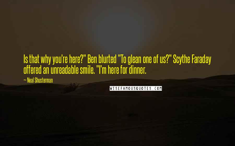 Neal Shusterman Quotes: Is that why you're here?" Ben blurted "To glean one of us?" Scythe Faraday offered an unreadable smile. "I'm here for dinner.