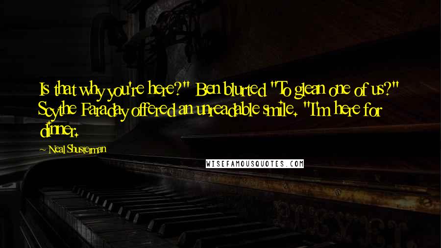 Neal Shusterman Quotes: Is that why you're here?" Ben blurted "To glean one of us?" Scythe Faraday offered an unreadable smile. "I'm here for dinner.