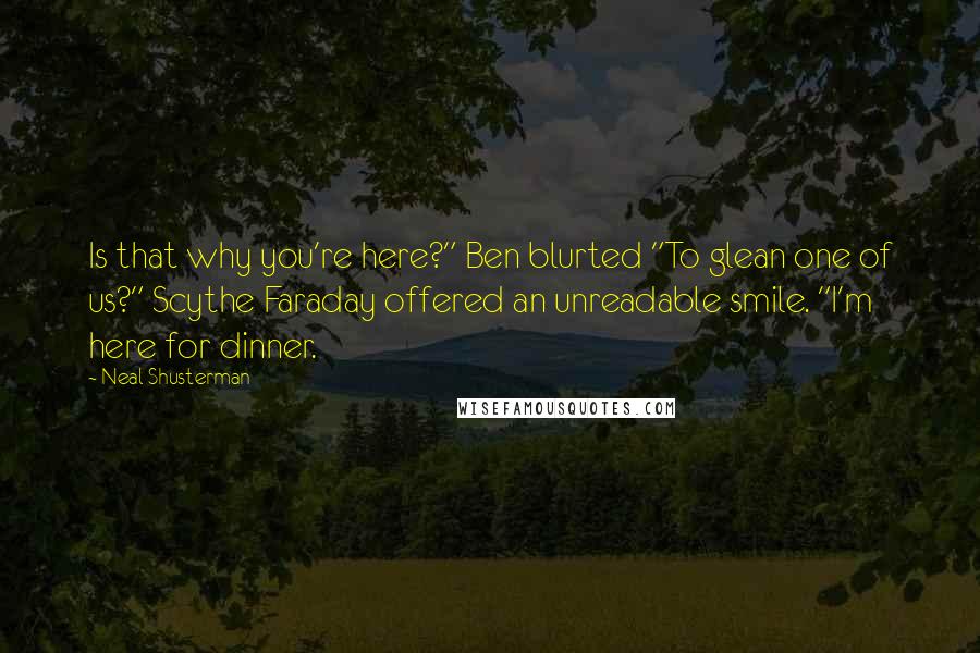 Neal Shusterman Quotes: Is that why you're here?" Ben blurted "To glean one of us?" Scythe Faraday offered an unreadable smile. "I'm here for dinner.