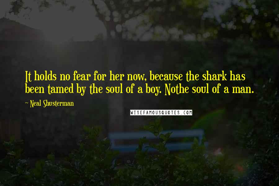 Neal Shusterman Quotes: It holds no fear for her now, because the shark has been tamed by the soul of a boy. Nothe soul of a man.