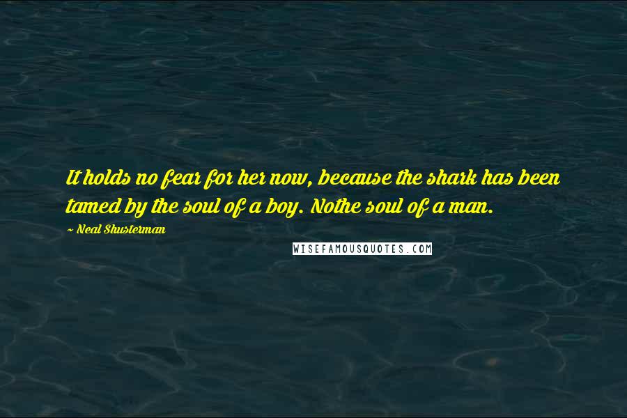 Neal Shusterman Quotes: It holds no fear for her now, because the shark has been tamed by the soul of a boy. Nothe soul of a man.