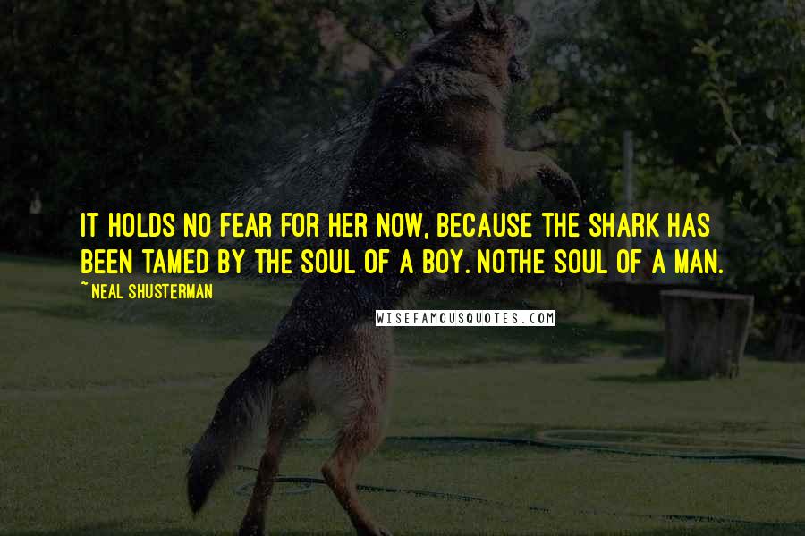 Neal Shusterman Quotes: It holds no fear for her now, because the shark has been tamed by the soul of a boy. Nothe soul of a man.