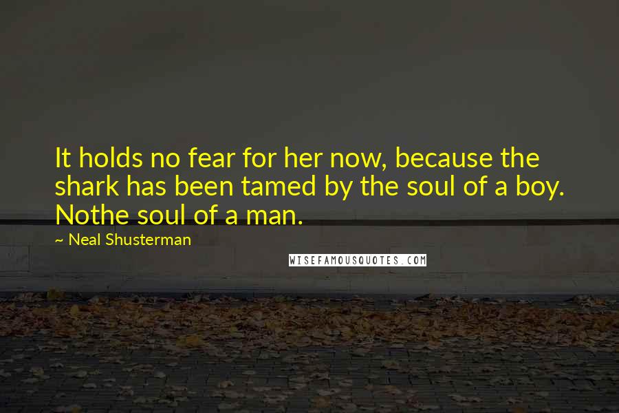 Neal Shusterman Quotes: It holds no fear for her now, because the shark has been tamed by the soul of a boy. Nothe soul of a man.