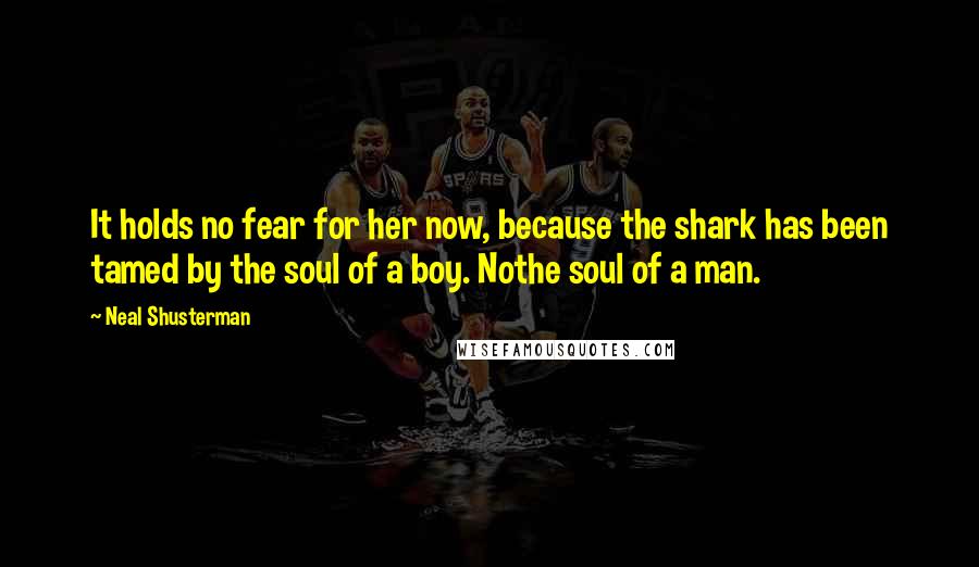 Neal Shusterman Quotes: It holds no fear for her now, because the shark has been tamed by the soul of a boy. Nothe soul of a man.