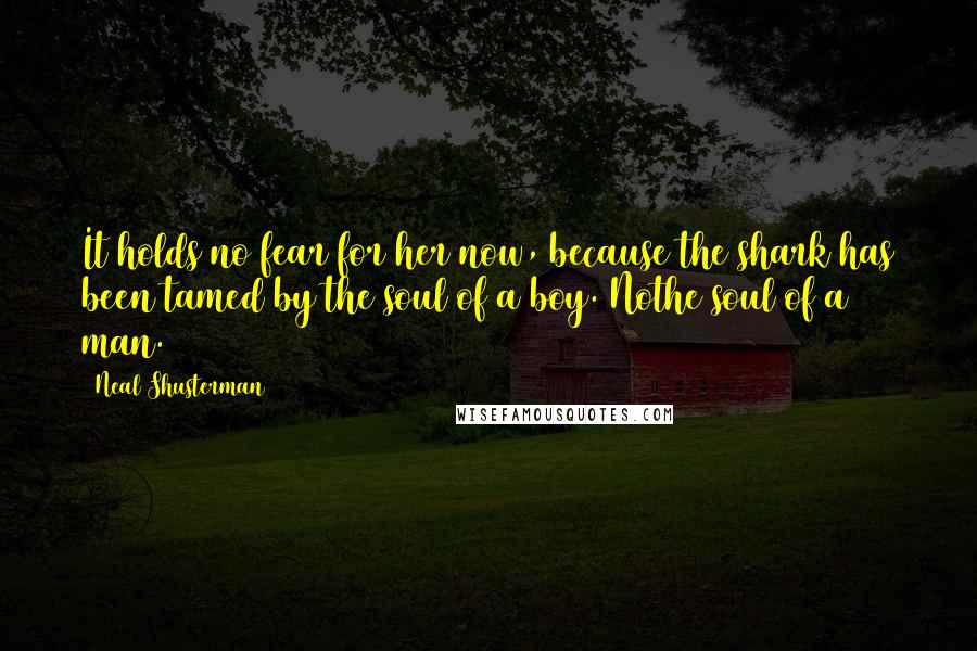 Neal Shusterman Quotes: It holds no fear for her now, because the shark has been tamed by the soul of a boy. Nothe soul of a man.