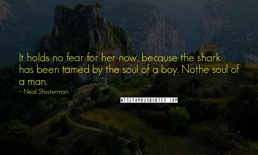 Neal Shusterman Quotes: It holds no fear for her now, because the shark has been tamed by the soul of a boy. Nothe soul of a man.