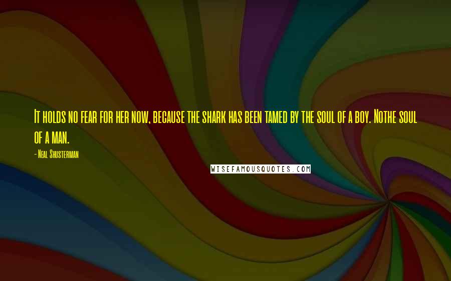 Neal Shusterman Quotes: It holds no fear for her now, because the shark has been tamed by the soul of a boy. Nothe soul of a man.