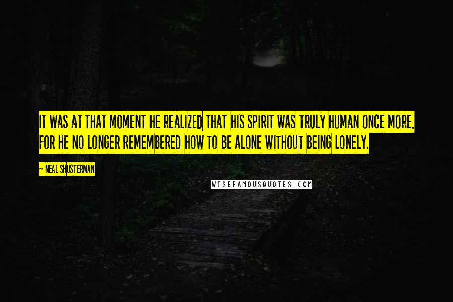 Neal Shusterman Quotes: It was at that moment he realized that his spirit was truly human once more. For he no longer remembered how to be alone without being lonely.