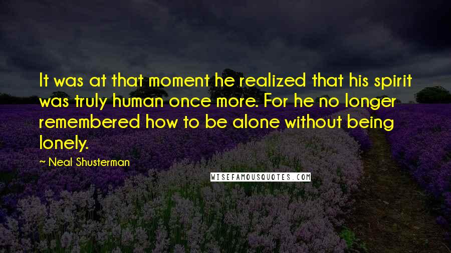 Neal Shusterman Quotes: It was at that moment he realized that his spirit was truly human once more. For he no longer remembered how to be alone without being lonely.