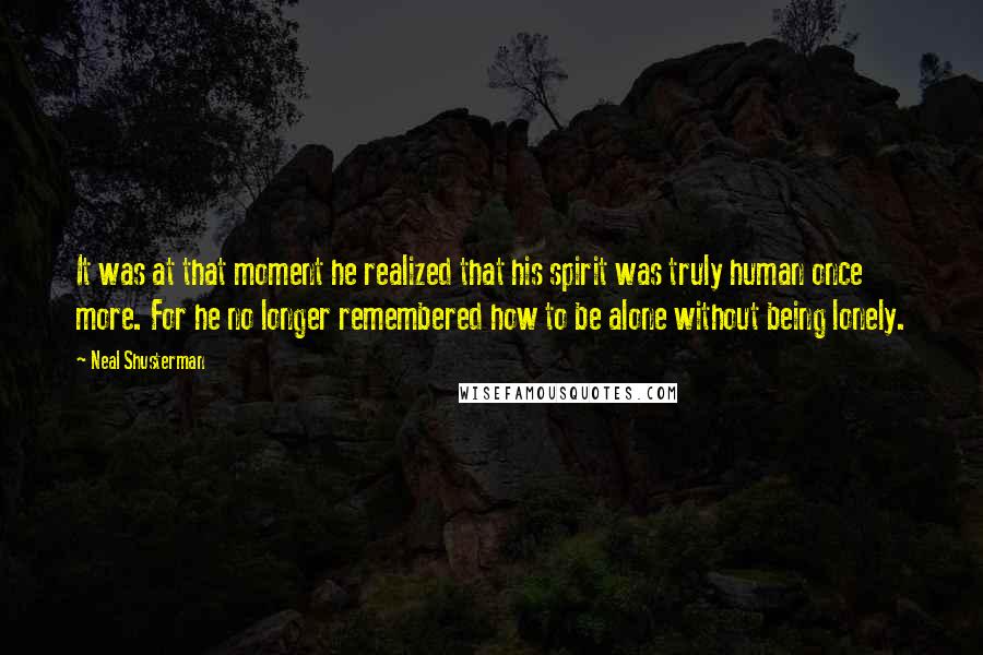 Neal Shusterman Quotes: It was at that moment he realized that his spirit was truly human once more. For he no longer remembered how to be alone without being lonely.