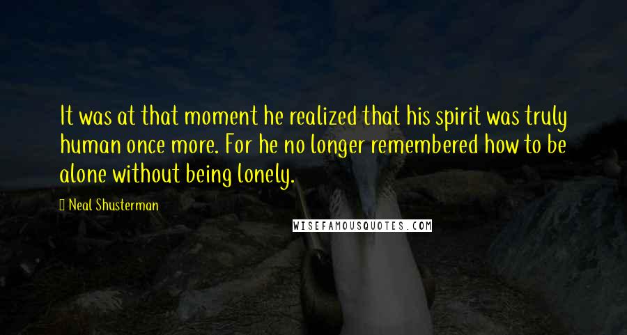 Neal Shusterman Quotes: It was at that moment he realized that his spirit was truly human once more. For he no longer remembered how to be alone without being lonely.