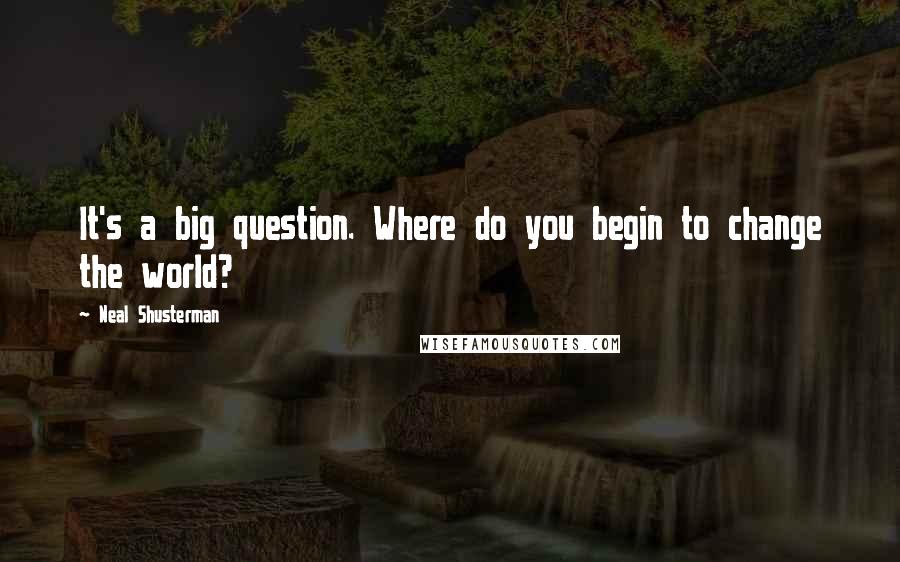 Neal Shusterman Quotes: It's a big question. Where do you begin to change the world?