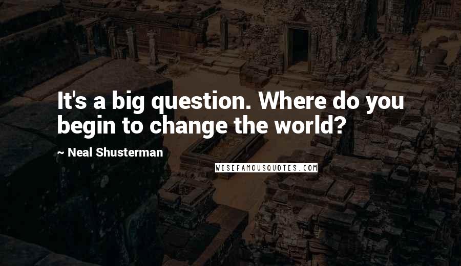 Neal Shusterman Quotes: It's a big question. Where do you begin to change the world?