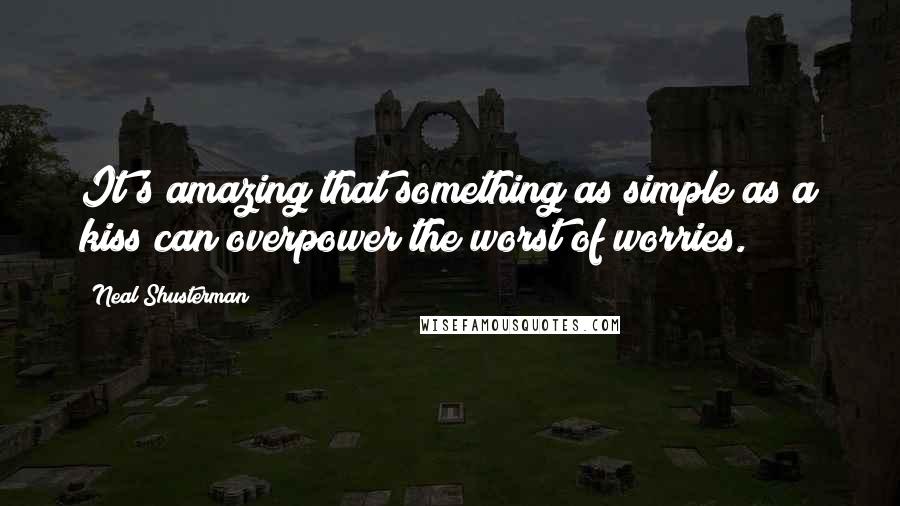 Neal Shusterman Quotes: It's amazing that something as simple as a kiss can overpower the worst of worries.