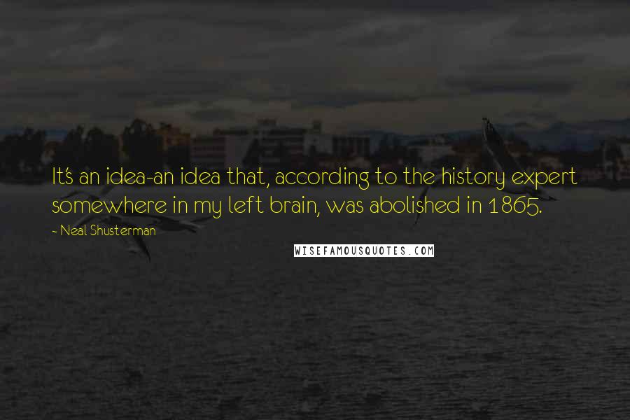 Neal Shusterman Quotes: It's an idea-an idea that, according to the history expert somewhere in my left brain, was abolished in 1865.