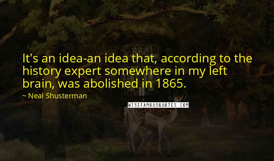 Neal Shusterman Quotes: It's an idea-an idea that, according to the history expert somewhere in my left brain, was abolished in 1865.