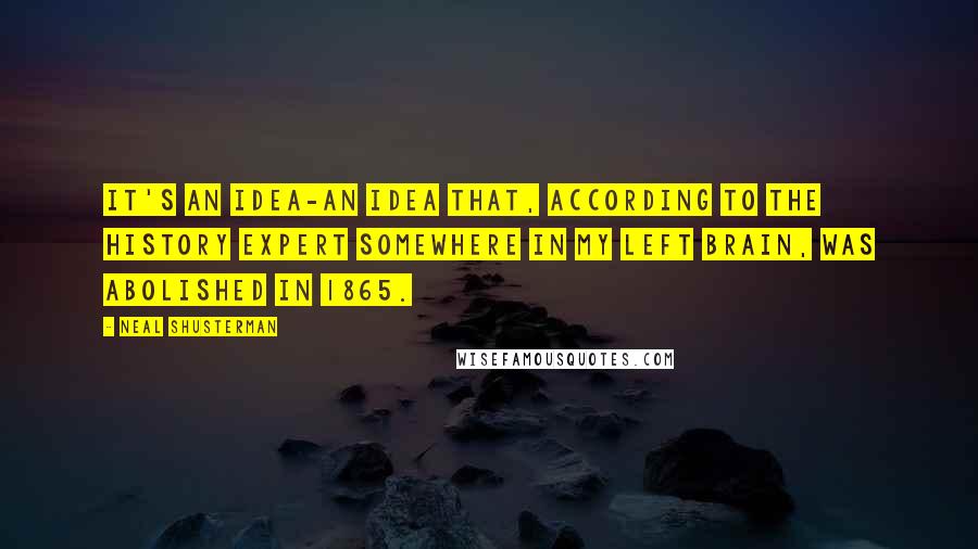 Neal Shusterman Quotes: It's an idea-an idea that, according to the history expert somewhere in my left brain, was abolished in 1865.