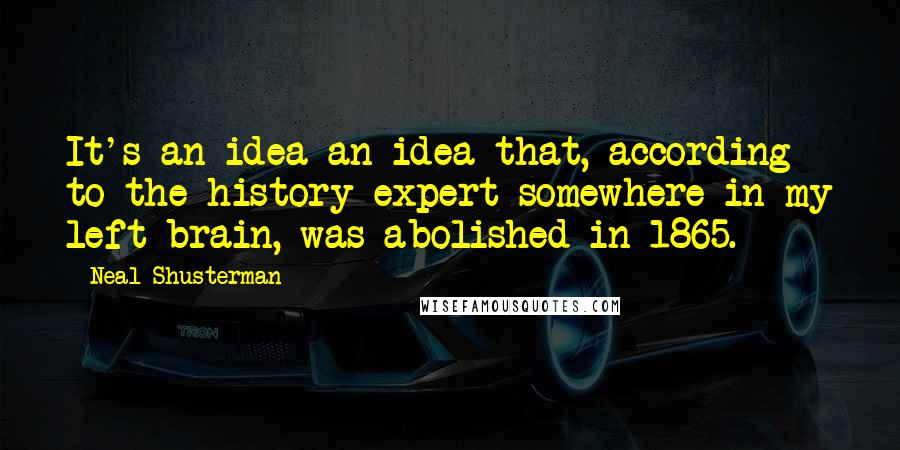 Neal Shusterman Quotes: It's an idea-an idea that, according to the history expert somewhere in my left brain, was abolished in 1865.
