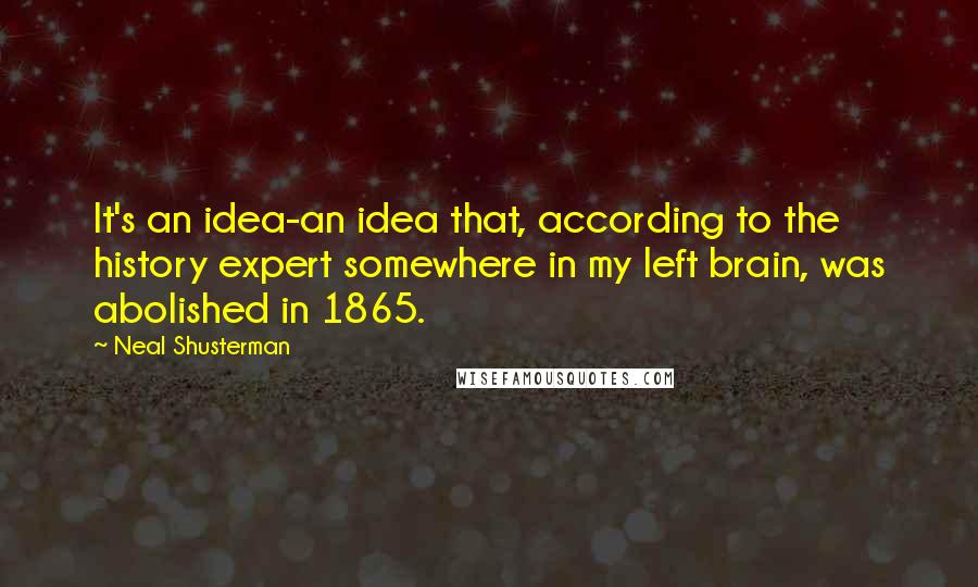 Neal Shusterman Quotes: It's an idea-an idea that, according to the history expert somewhere in my left brain, was abolished in 1865.