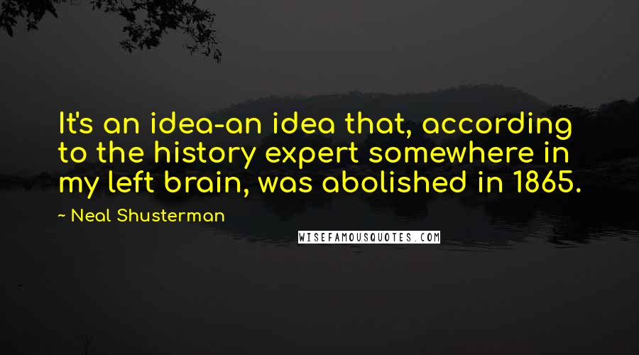 Neal Shusterman Quotes: It's an idea-an idea that, according to the history expert somewhere in my left brain, was abolished in 1865.