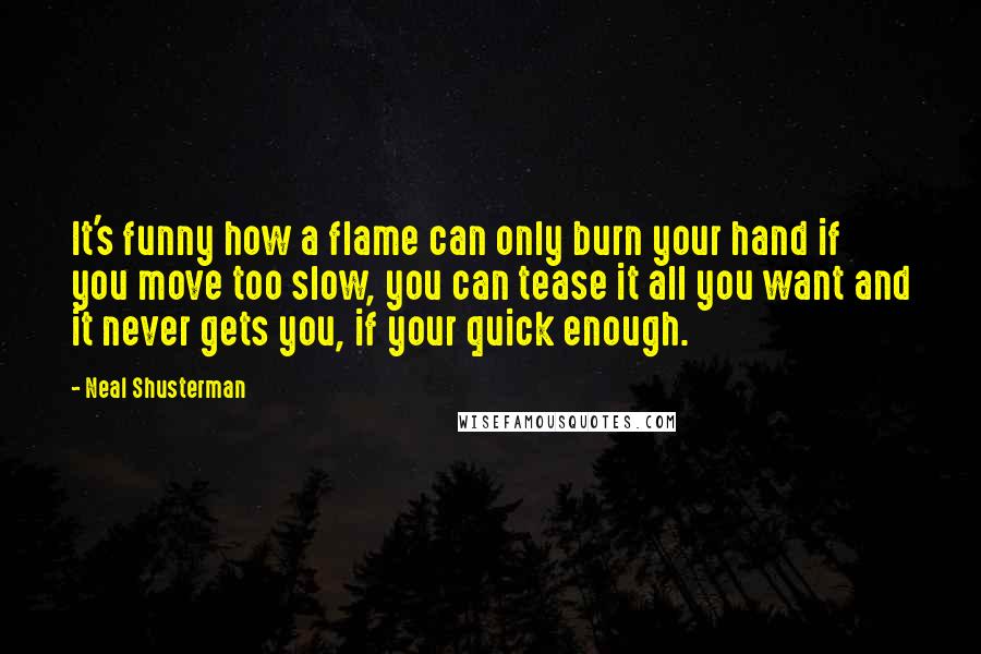 Neal Shusterman Quotes: It's funny how a flame can only burn your hand if you move too slow, you can tease it all you want and it never gets you, if your quick enough.