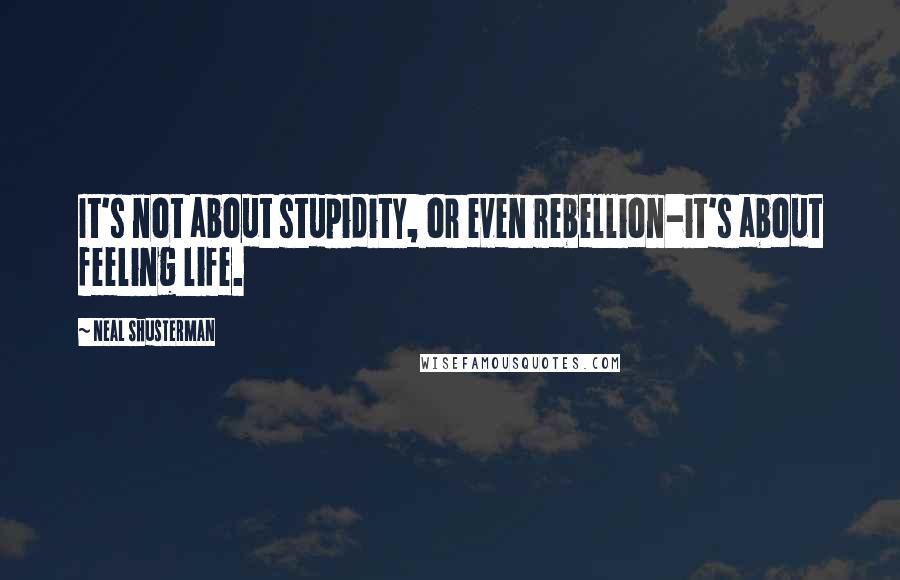 Neal Shusterman Quotes: It's not about stupidity, or even rebellion-it's about feeling life.