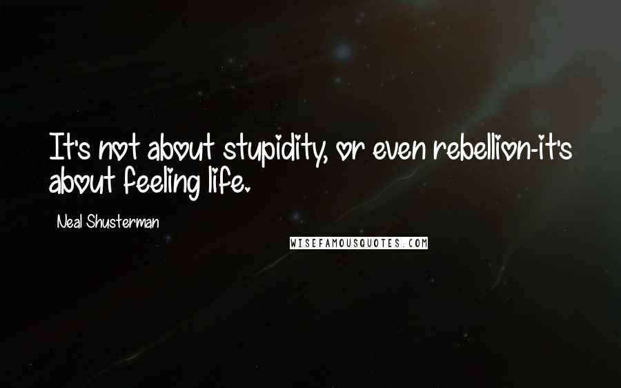 Neal Shusterman Quotes: It's not about stupidity, or even rebellion-it's about feeling life.