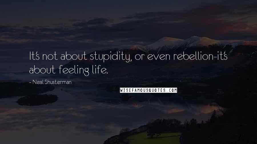 Neal Shusterman Quotes: It's not about stupidity, or even rebellion-it's about feeling life.