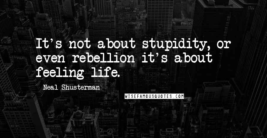 Neal Shusterman Quotes: It's not about stupidity, or even rebellion-it's about feeling life.